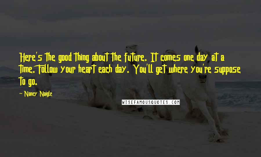 Nancy Naigle Quotes: Here's the good thing about the future. It comes one day at a time. Follow your heart each day. You'll get where you're suppose to go.