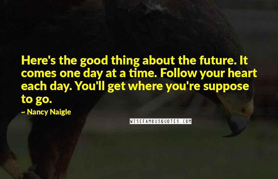 Nancy Naigle Quotes: Here's the good thing about the future. It comes one day at a time. Follow your heart each day. You'll get where you're suppose to go.