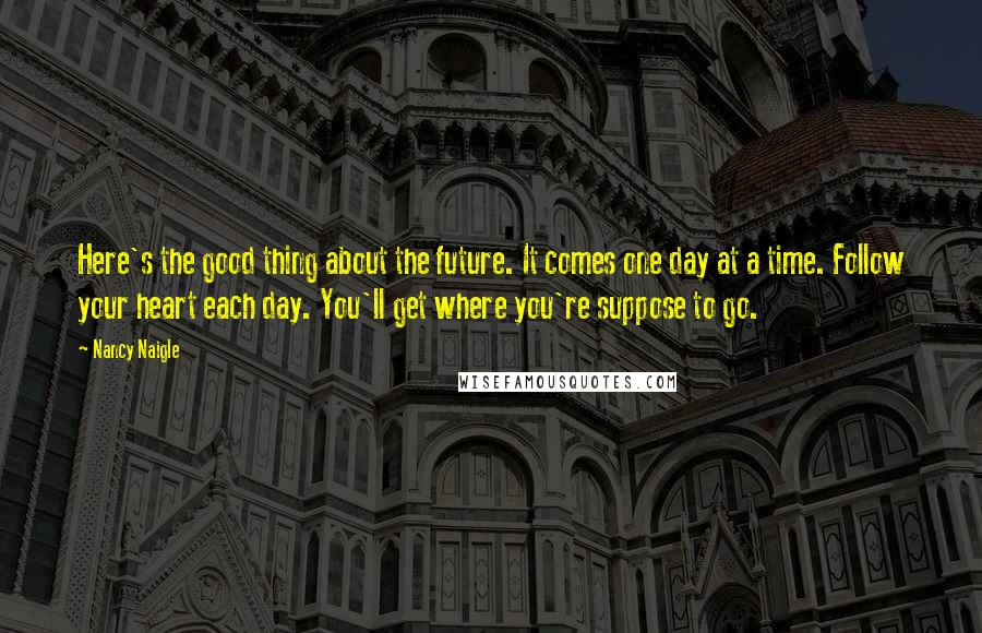 Nancy Naigle Quotes: Here's the good thing about the future. It comes one day at a time. Follow your heart each day. You'll get where you're suppose to go.