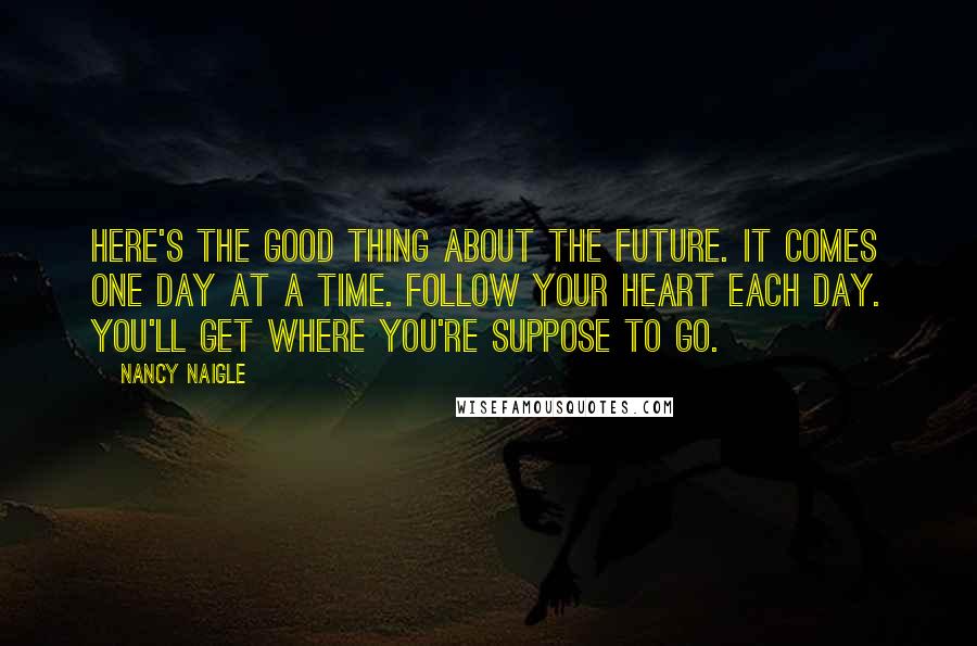 Nancy Naigle Quotes: Here's the good thing about the future. It comes one day at a time. Follow your heart each day. You'll get where you're suppose to go.