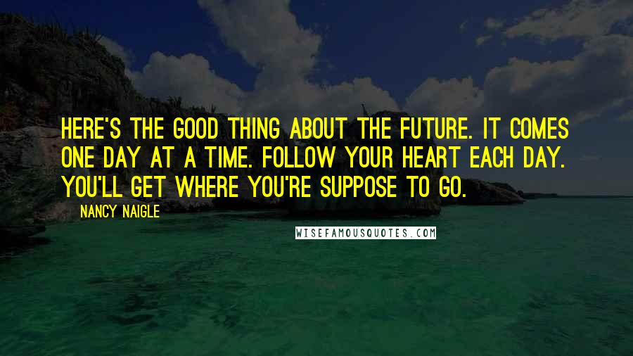 Nancy Naigle Quotes: Here's the good thing about the future. It comes one day at a time. Follow your heart each day. You'll get where you're suppose to go.