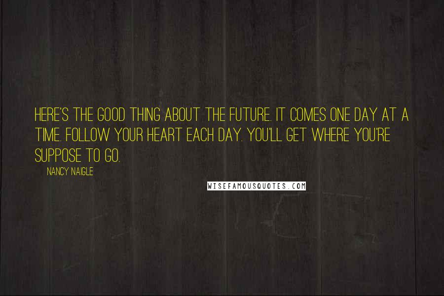 Nancy Naigle Quotes: Here's the good thing about the future. It comes one day at a time. Follow your heart each day. You'll get where you're suppose to go.