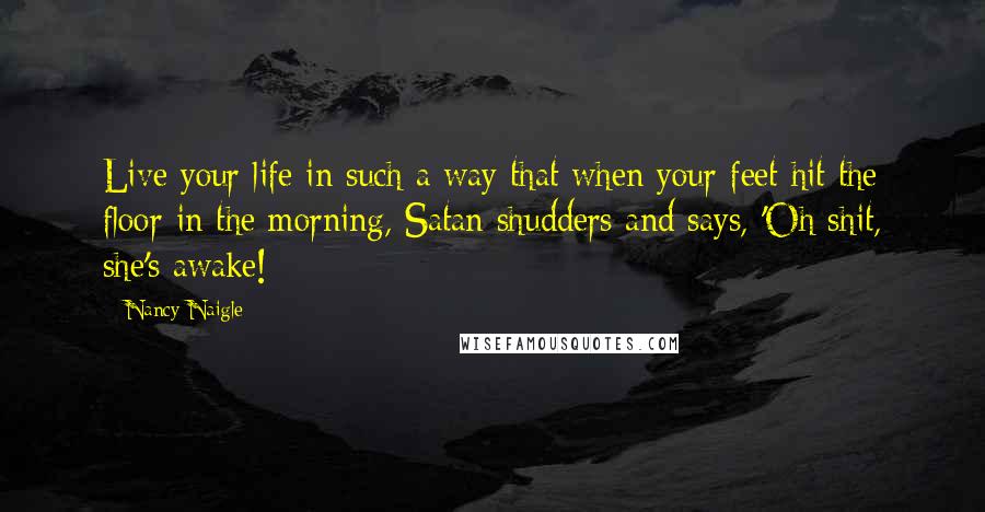 Nancy Naigle Quotes: Live your life in such a way that when your feet hit the floor in the morning, Satan shudders and says, 'Oh shit, she's awake!