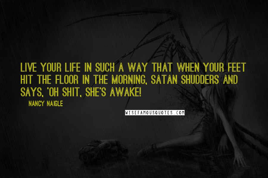 Nancy Naigle Quotes: Live your life in such a way that when your feet hit the floor in the morning, Satan shudders and says, 'Oh shit, she's awake!