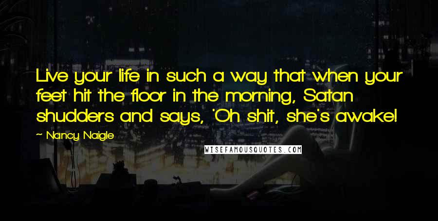 Nancy Naigle Quotes: Live your life in such a way that when your feet hit the floor in the morning, Satan shudders and says, 'Oh shit, she's awake!