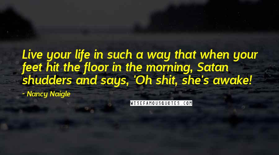 Nancy Naigle Quotes: Live your life in such a way that when your feet hit the floor in the morning, Satan shudders and says, 'Oh shit, she's awake!