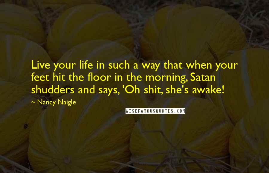 Nancy Naigle Quotes: Live your life in such a way that when your feet hit the floor in the morning, Satan shudders and says, 'Oh shit, she's awake!