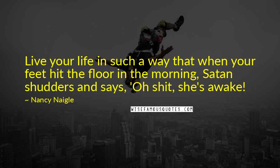 Nancy Naigle Quotes: Live your life in such a way that when your feet hit the floor in the morning, Satan shudders and says, 'Oh shit, she's awake!