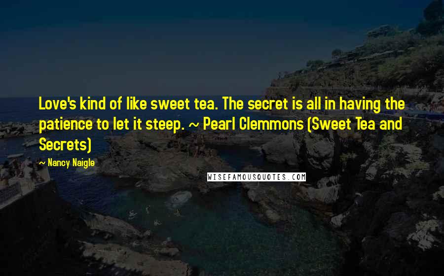 Nancy Naigle Quotes: Love's kind of like sweet tea. The secret is all in having the patience to let it steep. ~ Pearl Clemmons (Sweet Tea and Secrets)
