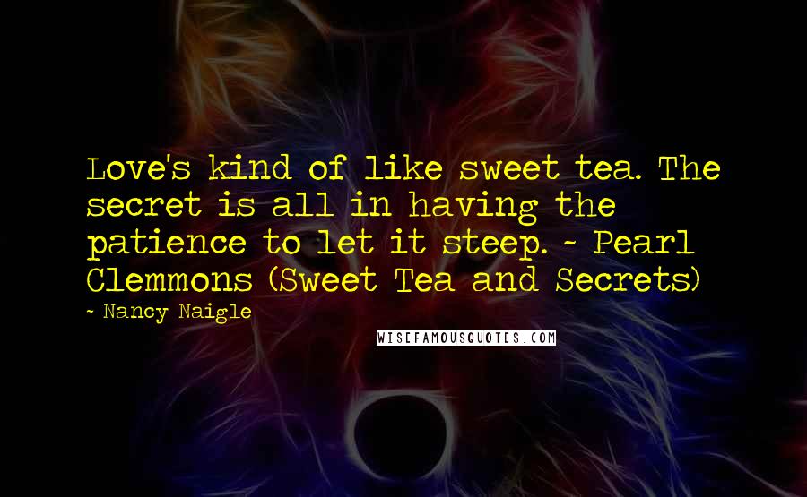 Nancy Naigle Quotes: Love's kind of like sweet tea. The secret is all in having the patience to let it steep. ~ Pearl Clemmons (Sweet Tea and Secrets)
