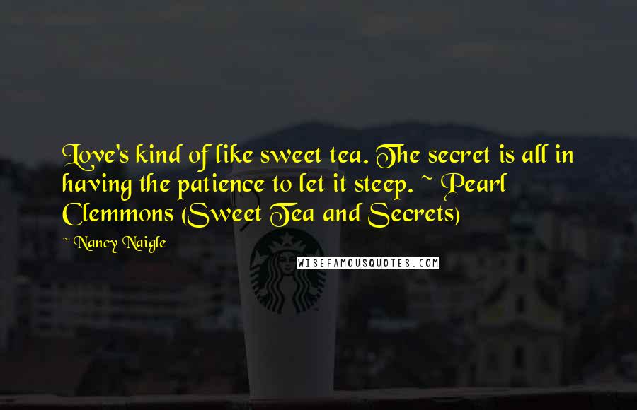 Nancy Naigle Quotes: Love's kind of like sweet tea. The secret is all in having the patience to let it steep. ~ Pearl Clemmons (Sweet Tea and Secrets)