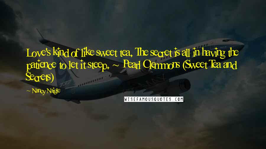 Nancy Naigle Quotes: Love's kind of like sweet tea. The secret is all in having the patience to let it steep. ~ Pearl Clemmons (Sweet Tea and Secrets)