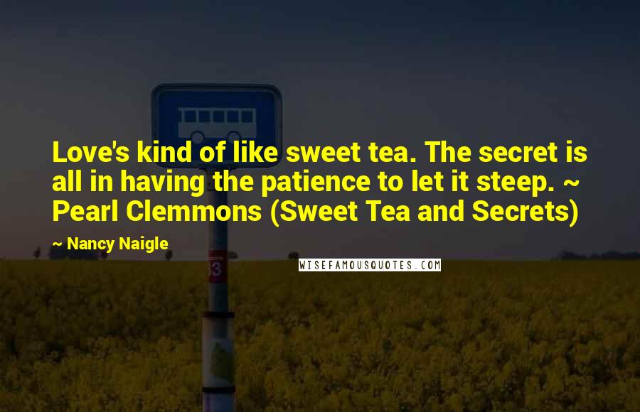 Nancy Naigle Quotes: Love's kind of like sweet tea. The secret is all in having the patience to let it steep. ~ Pearl Clemmons (Sweet Tea and Secrets)