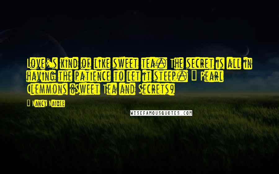 Nancy Naigle Quotes: Love's kind of like sweet tea. The secret is all in having the patience to let it steep. ~ Pearl Clemmons (Sweet Tea and Secrets)