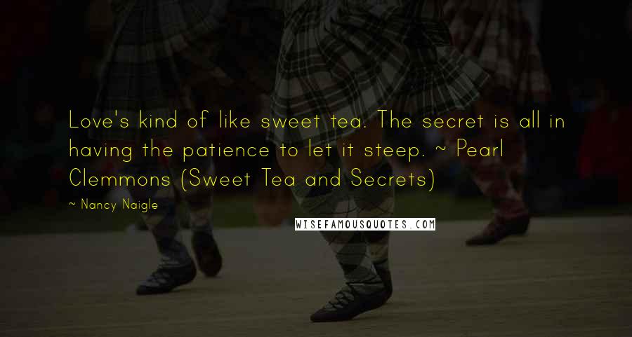 Nancy Naigle Quotes: Love's kind of like sweet tea. The secret is all in having the patience to let it steep. ~ Pearl Clemmons (Sweet Tea and Secrets)