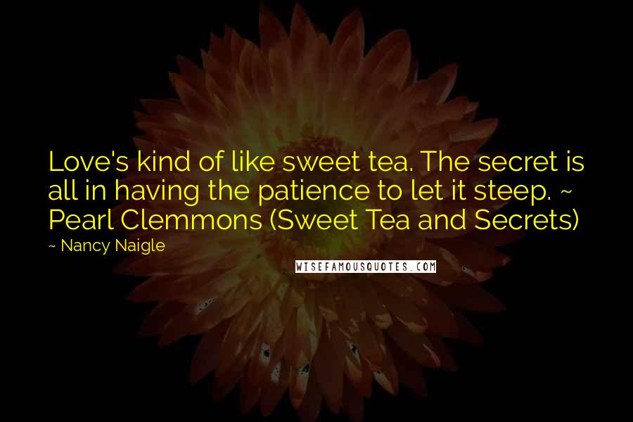 Nancy Naigle Quotes: Love's kind of like sweet tea. The secret is all in having the patience to let it steep. ~ Pearl Clemmons (Sweet Tea and Secrets)
