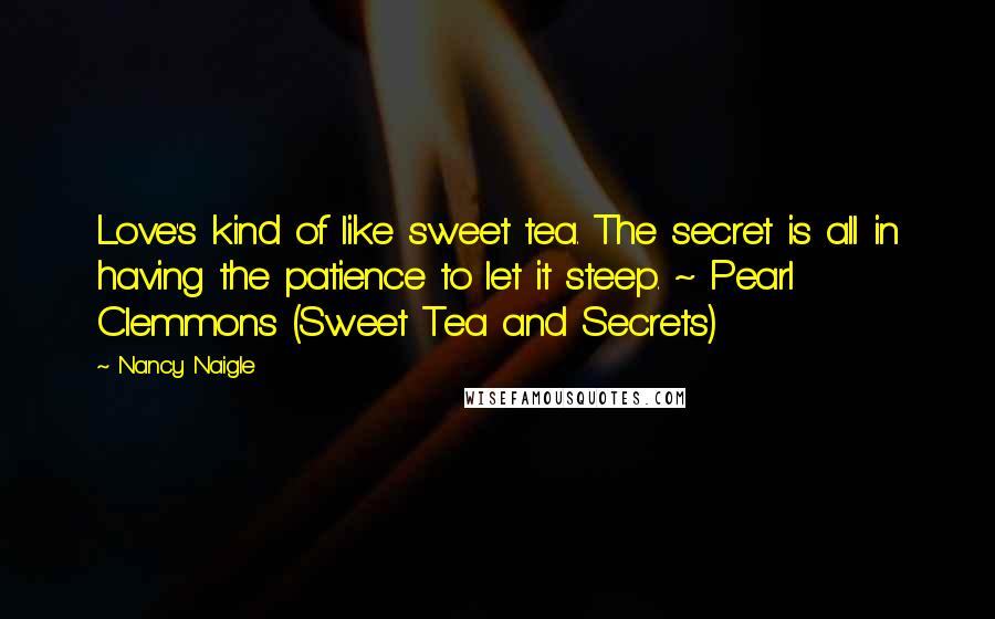 Nancy Naigle Quotes: Love's kind of like sweet tea. The secret is all in having the patience to let it steep. ~ Pearl Clemmons (Sweet Tea and Secrets)