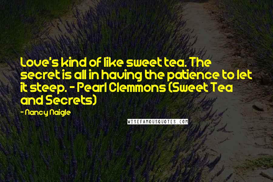 Nancy Naigle Quotes: Love's kind of like sweet tea. The secret is all in having the patience to let it steep. ~ Pearl Clemmons (Sweet Tea and Secrets)