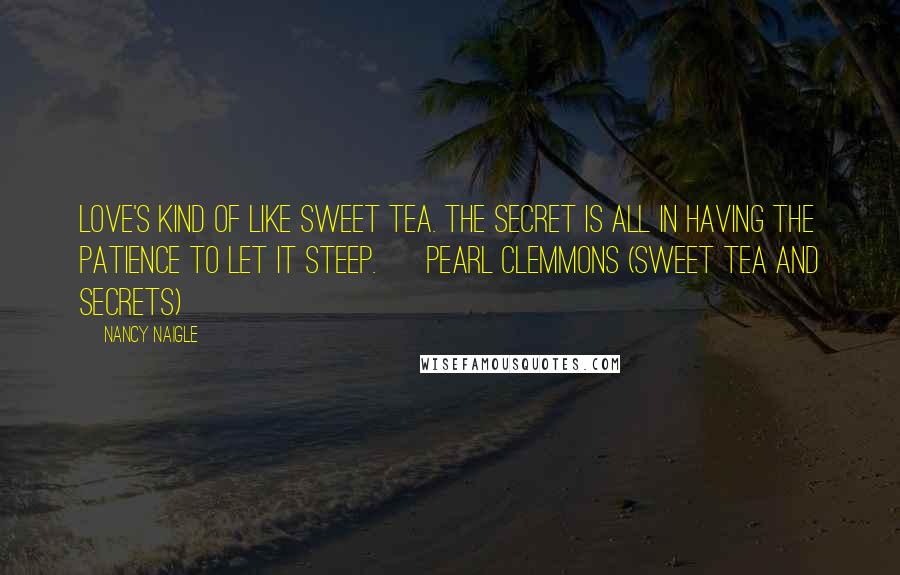 Nancy Naigle Quotes: Love's kind of like sweet tea. The secret is all in having the patience to let it steep. ~ Pearl Clemmons (Sweet Tea and Secrets)