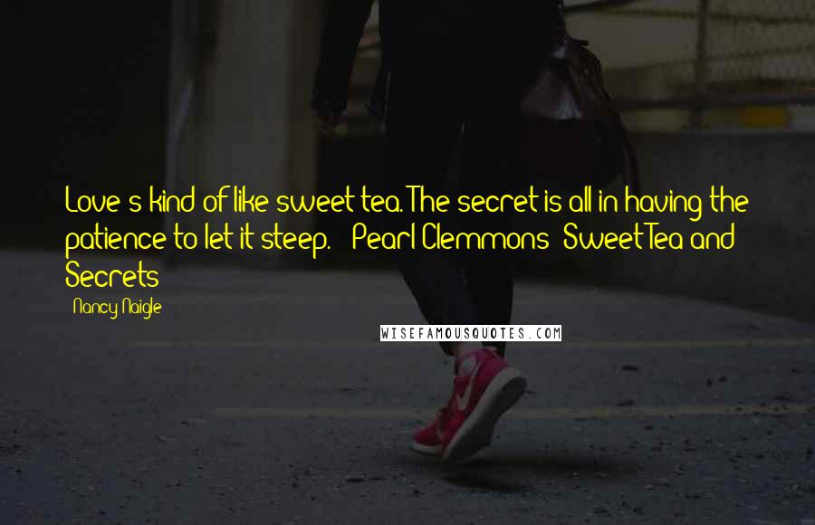 Nancy Naigle Quotes: Love's kind of like sweet tea. The secret is all in having the patience to let it steep. ~ Pearl Clemmons (Sweet Tea and Secrets)