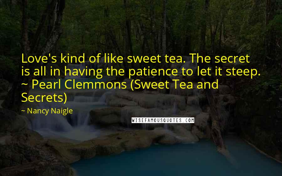 Nancy Naigle Quotes: Love's kind of like sweet tea. The secret is all in having the patience to let it steep. ~ Pearl Clemmons (Sweet Tea and Secrets)