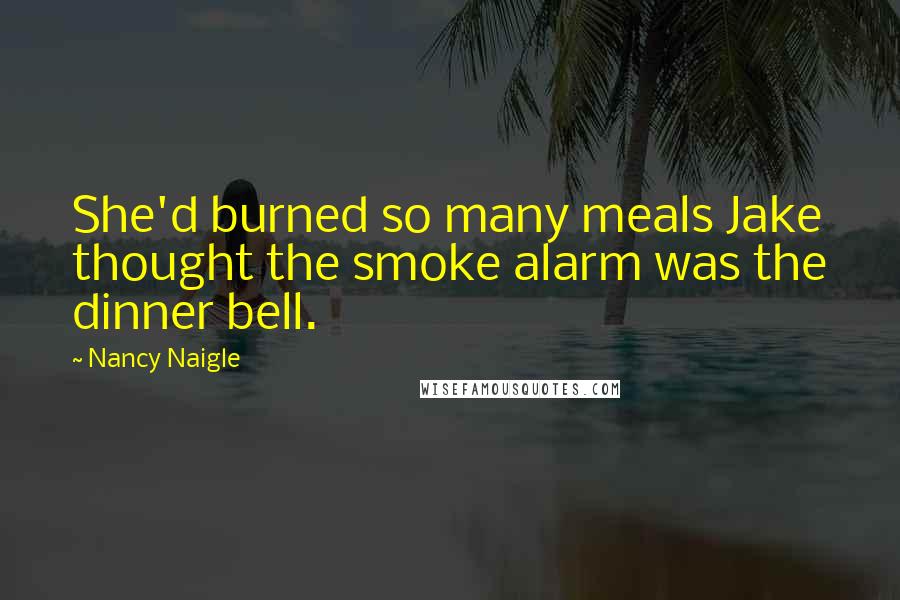 Nancy Naigle Quotes: She'd burned so many meals Jake thought the smoke alarm was the dinner bell.