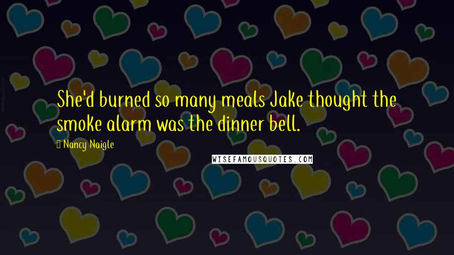 Nancy Naigle Quotes: She'd burned so many meals Jake thought the smoke alarm was the dinner bell.