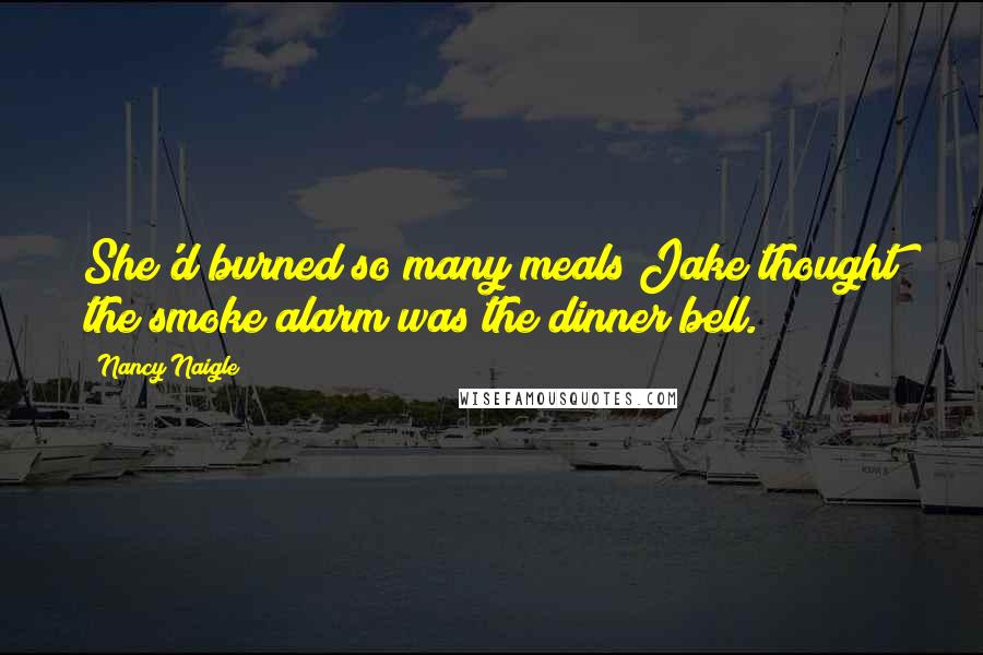 Nancy Naigle Quotes: She'd burned so many meals Jake thought the smoke alarm was the dinner bell.