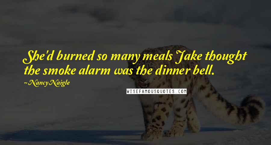 Nancy Naigle Quotes: She'd burned so many meals Jake thought the smoke alarm was the dinner bell.