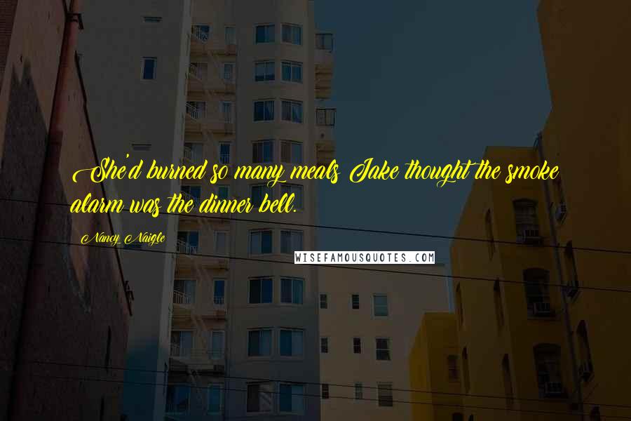 Nancy Naigle Quotes: She'd burned so many meals Jake thought the smoke alarm was the dinner bell.