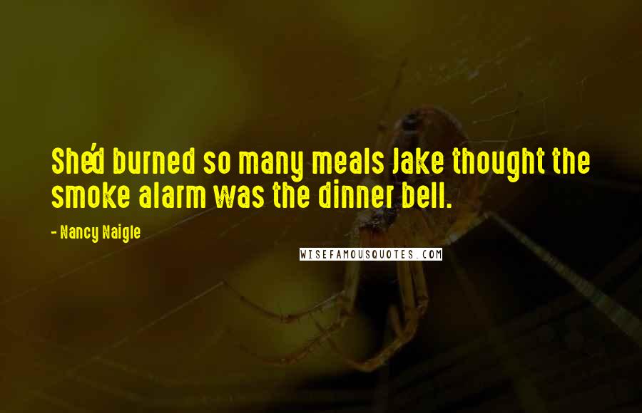 Nancy Naigle Quotes: She'd burned so many meals Jake thought the smoke alarm was the dinner bell.