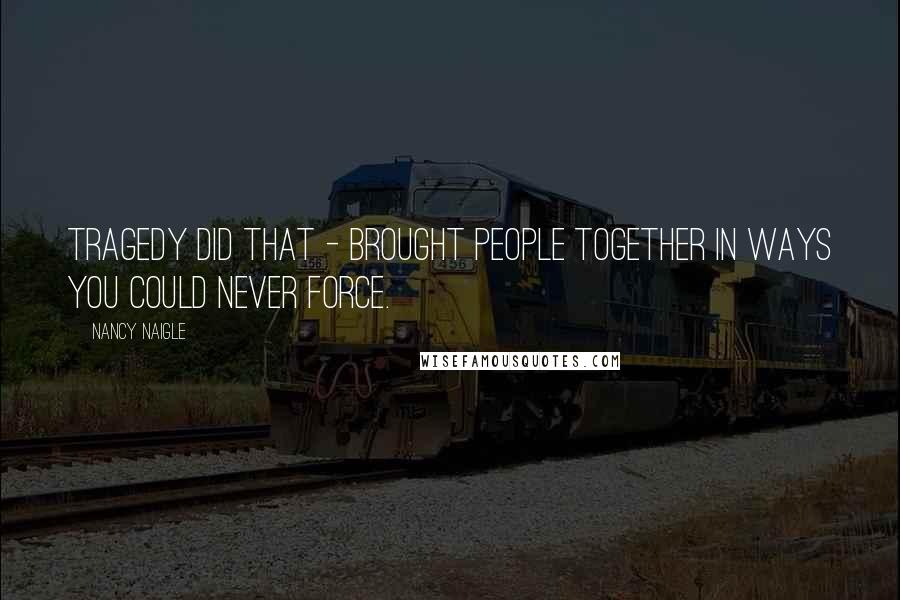 Nancy Naigle Quotes: Tragedy did that - brought people together in ways you could never force.