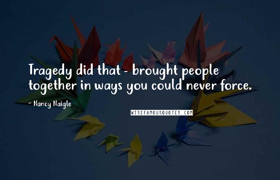 Nancy Naigle Quotes: Tragedy did that - brought people together in ways you could never force.