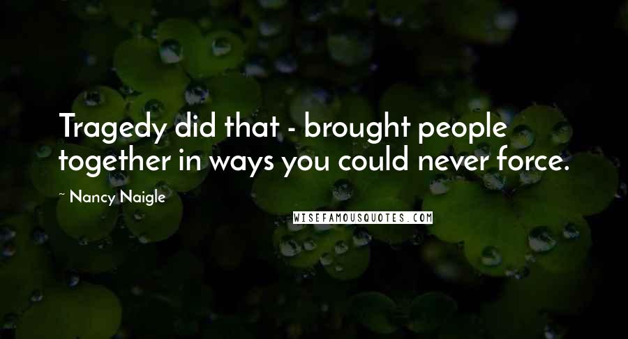 Nancy Naigle Quotes: Tragedy did that - brought people together in ways you could never force.