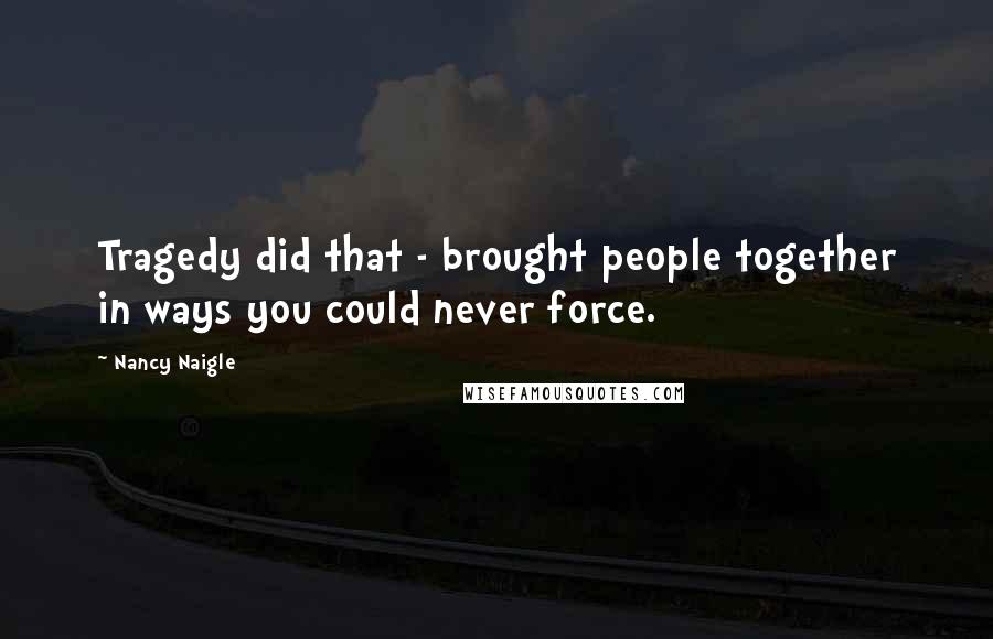 Nancy Naigle Quotes: Tragedy did that - brought people together in ways you could never force.