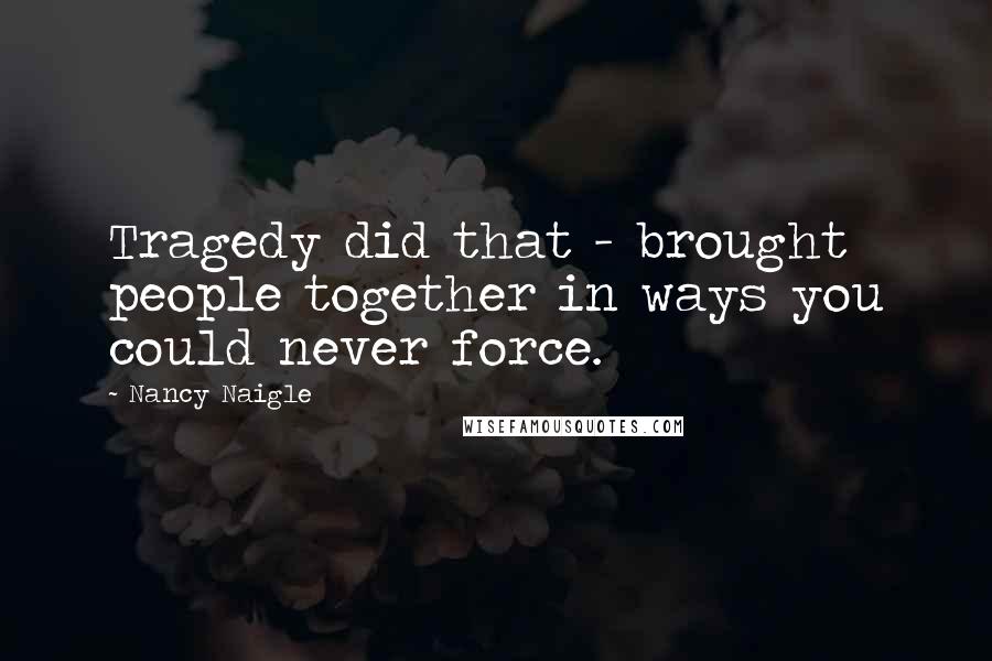 Nancy Naigle Quotes: Tragedy did that - brought people together in ways you could never force.