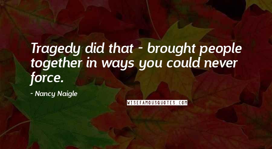 Nancy Naigle Quotes: Tragedy did that - brought people together in ways you could never force.