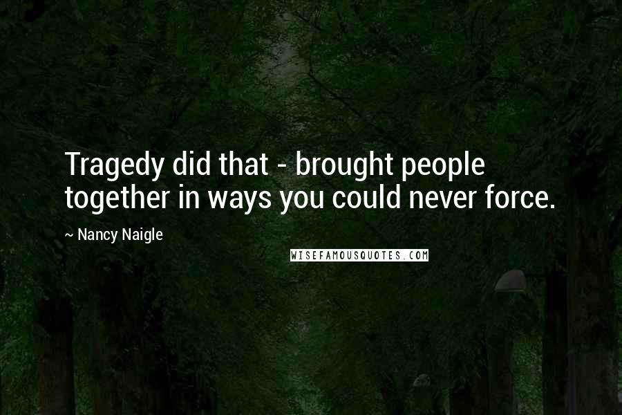 Nancy Naigle Quotes: Tragedy did that - brought people together in ways you could never force.