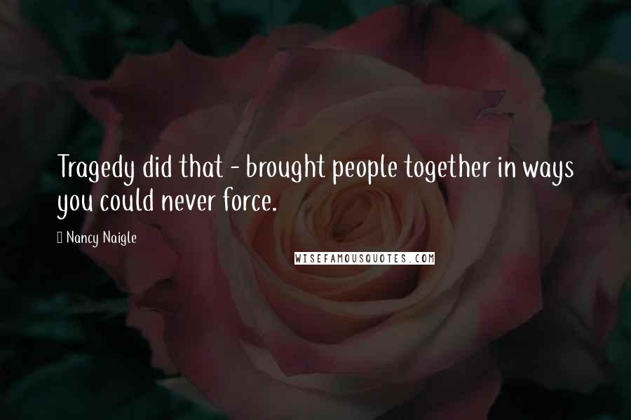 Nancy Naigle Quotes: Tragedy did that - brought people together in ways you could never force.