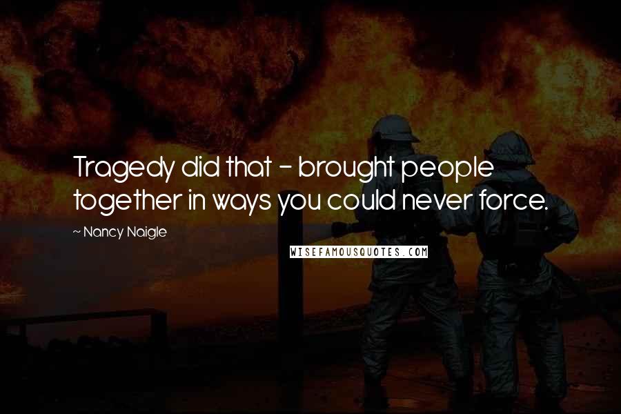 Nancy Naigle Quotes: Tragedy did that - brought people together in ways you could never force.