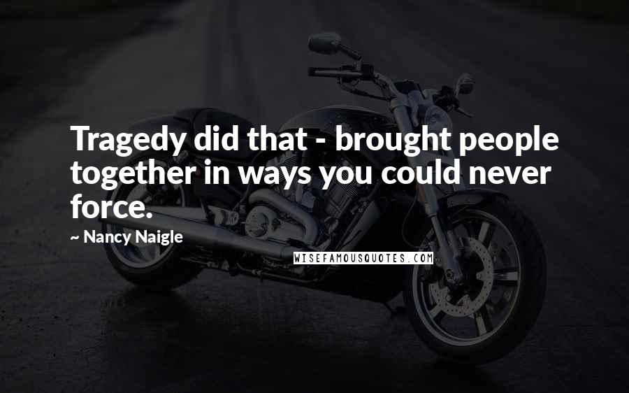 Nancy Naigle Quotes: Tragedy did that - brought people together in ways you could never force.