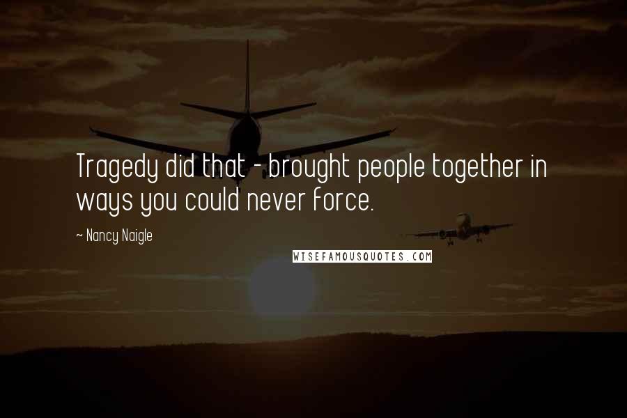 Nancy Naigle Quotes: Tragedy did that - brought people together in ways you could never force.