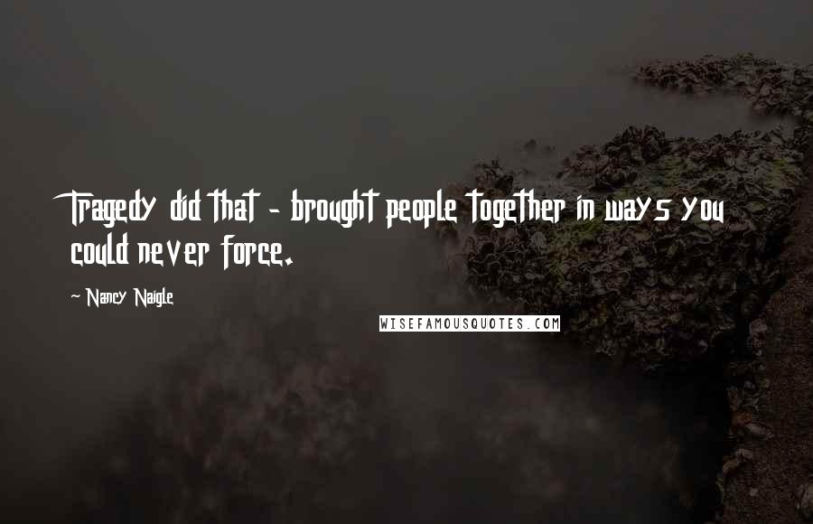 Nancy Naigle Quotes: Tragedy did that - brought people together in ways you could never force.