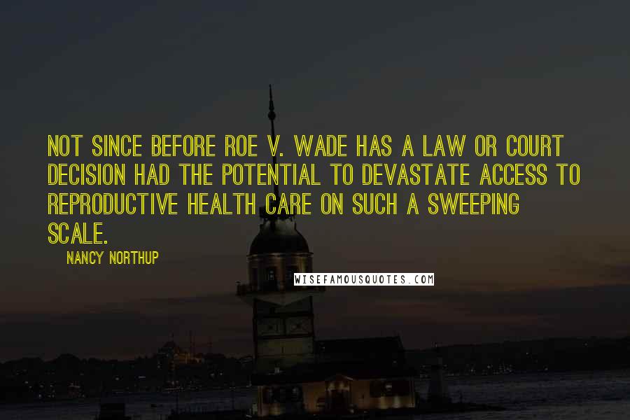 Nancy Northup Quotes: Not since before Roe v. Wade has a law or court decision had the potential to devastate access to reproductive health care on such a sweeping scale.