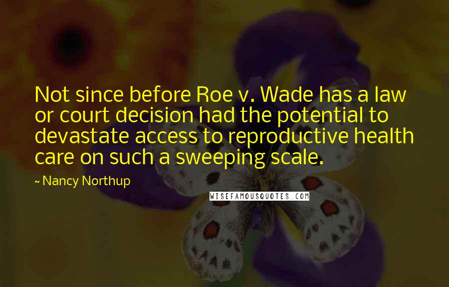 Nancy Northup Quotes: Not since before Roe v. Wade has a law or court decision had the potential to devastate access to reproductive health care on such a sweeping scale.