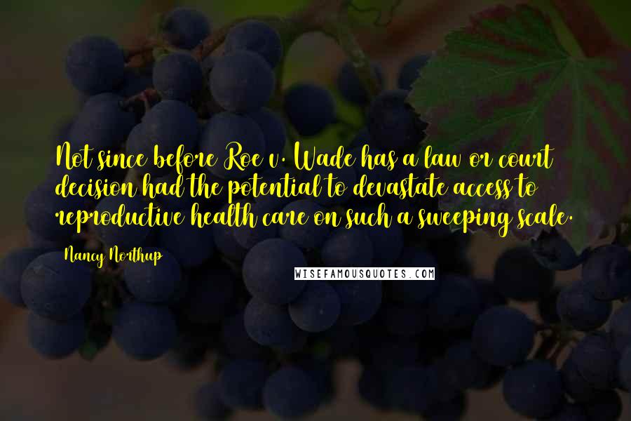 Nancy Northup Quotes: Not since before Roe v. Wade has a law or court decision had the potential to devastate access to reproductive health care on such a sweeping scale.