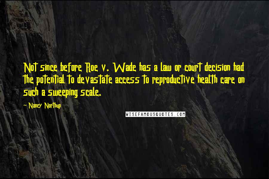 Nancy Northup Quotes: Not since before Roe v. Wade has a law or court decision had the potential to devastate access to reproductive health care on such a sweeping scale.