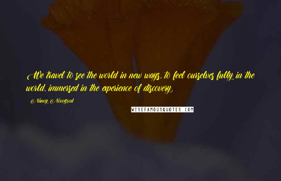 Nancy Novogrod Quotes: We travel to see the world in new ways, to feel ourselves fully in the world, immersed in the experience of discovery.