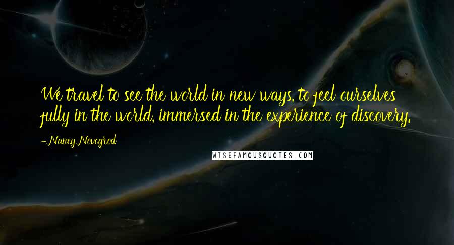 Nancy Novogrod Quotes: We travel to see the world in new ways, to feel ourselves fully in the world, immersed in the experience of discovery.