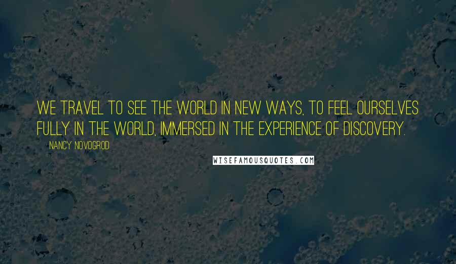 Nancy Novogrod Quotes: We travel to see the world in new ways, to feel ourselves fully in the world, immersed in the experience of discovery.